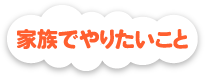 家族でやりたいこと